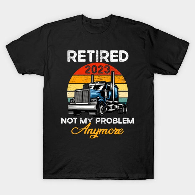 Retired 2023 Not My Problem Anymore Truck Driver T-Shirt by cloutmantahnee